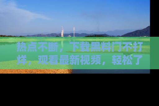 热点不断,下载黑料门不打烊,观看最新视频,轻松了解娱乐八卦!