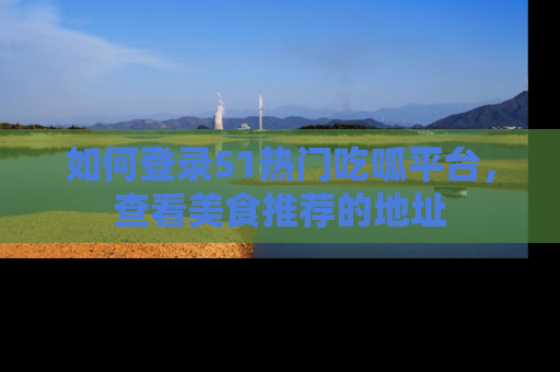如何登录51热门吃呱平台,查看美食推荐的地址