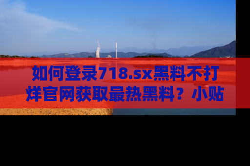 如何登录718.sx黑料不打烊官网获取最热黑料?小贴士带你快速上手!
