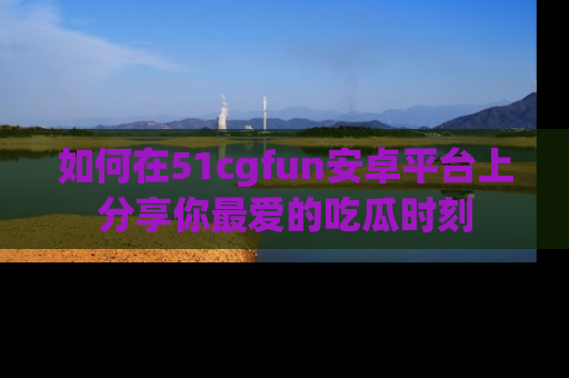 如何在51cgfun安卓平台上分享你最爱的吃瓜时刻