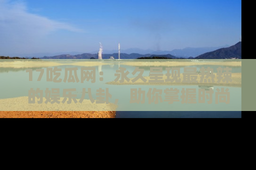 17吃瓜网:永久呈现最热辣的娱乐八卦,助你掌握时尚趋势