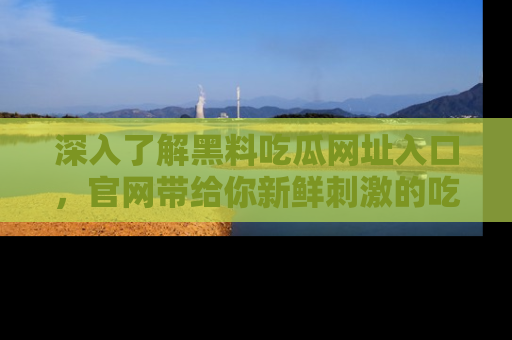 深入了解黑料吃瓜网址入口,官网带给你新鲜刺激的吃瓜体验!