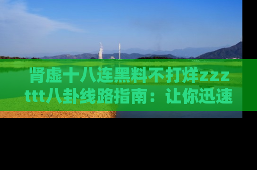 肾虚十八连黑料不打烊zzzttt八卦线路指南:让你迅速掌握热点事件脉络