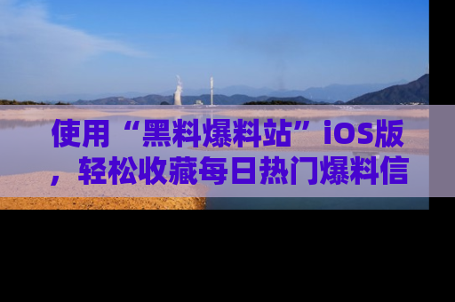 使用“黑料爆料站”iOS版,轻松收藏每日热门爆料信息!