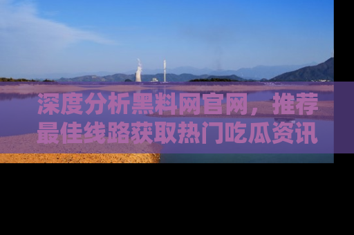深度分析黑料网官网,推荐最佳线路获取热门吃瓜资讯