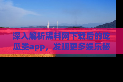 深入解析黑料网下载后的吃瓜类app,发现更多娱乐秘密
