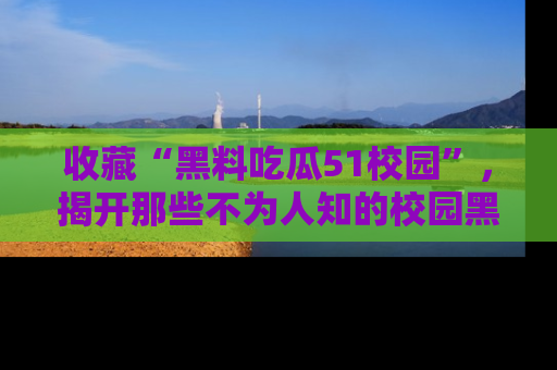 收藏“黑料吃瓜51校园”,揭开那些不为人知的校园黑幕!