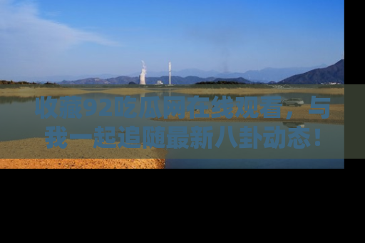 收藏92吃瓜网在线观看,与我一起追随最新八卦动态!