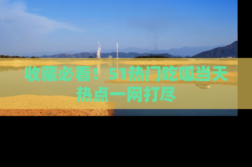 收藏必看!51热门吃呱当天热点一网打尽