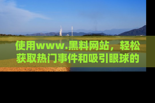 使用www.黑料网站,轻松获取热门事件和吸引眼球的黑料