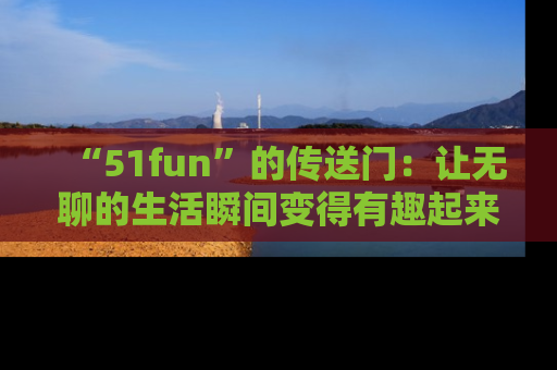 “51fun”的传送门:让无聊的生活瞬间变得有趣起来!