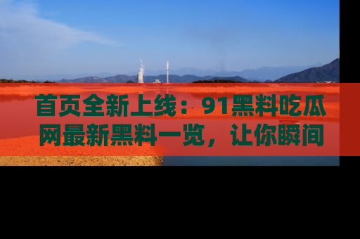 首页全新上线:91黑料吃瓜网最新黑料一览,让你瞬间掌握