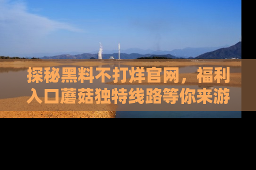 探秘黑料不打烊官网，福利入口蘑菇独特线路等你来游玩！