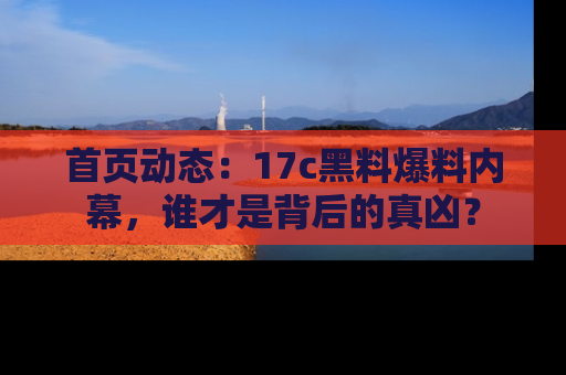 首页动态:17c黑料爆料内幕,谁才是背后的真凶?