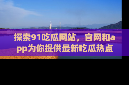 探索91吃瓜网站,官网和app为你提供最新吃瓜热点