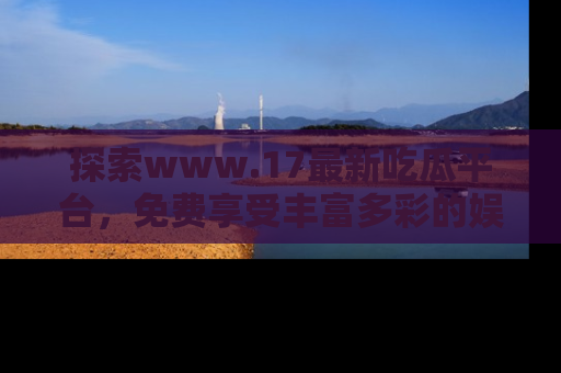 探索www.17最新吃瓜平台，免费享受丰富多彩的娱乐体验！
