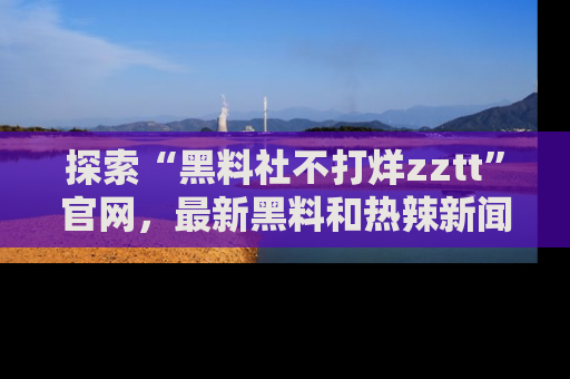探索“黑料社不打烊zztt”官网,最新黑料和热辣新闻等你来发掘