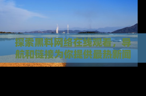 探索黑料网络在线观看，导航和链接为你提供最热新闻！