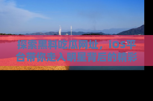 探索黑料吃瓜网址，iOS平台带你走入明星背后的精彩故事！