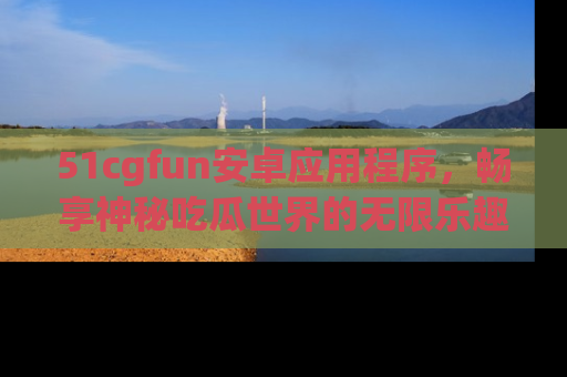 51cgfun安卓应用程序,畅享神秘吃瓜世界的无限乐趣!