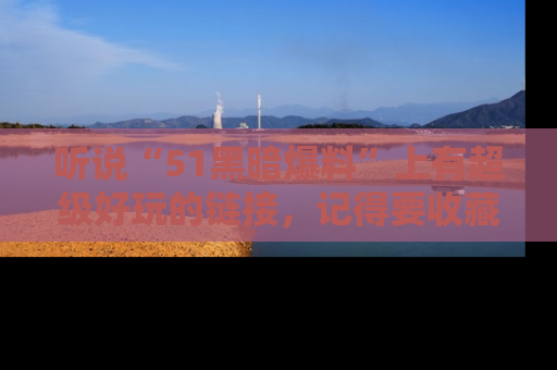听说“51黑暗爆料”上有超级好玩的链接，记得要收藏哦！