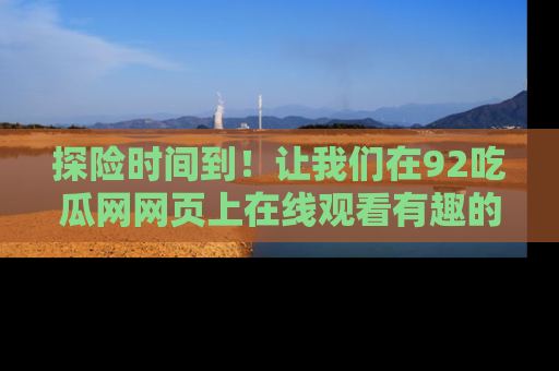 探险时间到！让我们在92吃瓜网网页上在线观看有趣的瓜，好奇的传送门等你来！