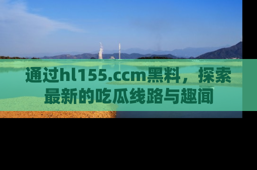 通过hl155.ccm黑料，探索最新的吃瓜线路与趣闻