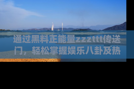 通过黑料正能量zzzttt传送门，轻松掌握娱乐八卦及热辣链接，不妨试试我们的app吧！