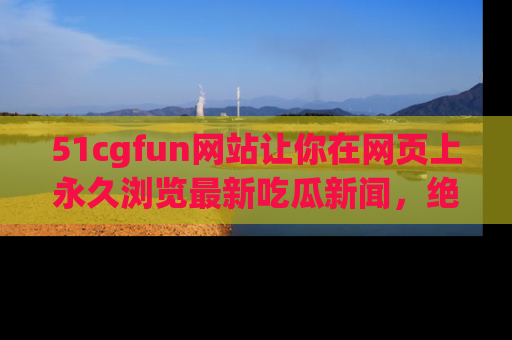 51cgfun网站让你在网页上永久浏览最新吃瓜新闻，绝不错过任何热点！