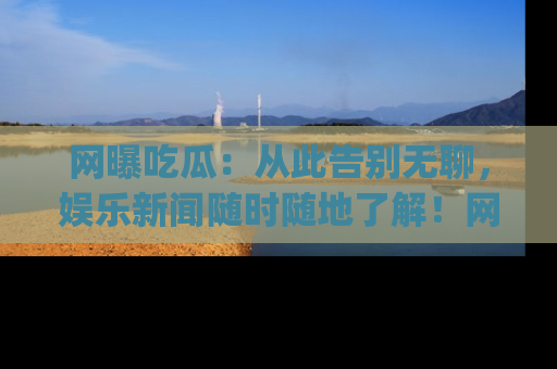 网曝吃瓜：从此告别无聊，娱乐新闻随时随地了解！网址：www.wangbaoegua.com