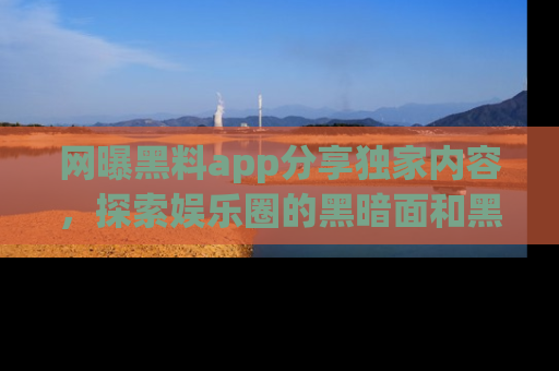 网曝黑料app分享独家内容,探索娱乐圈的黑暗面和黑料