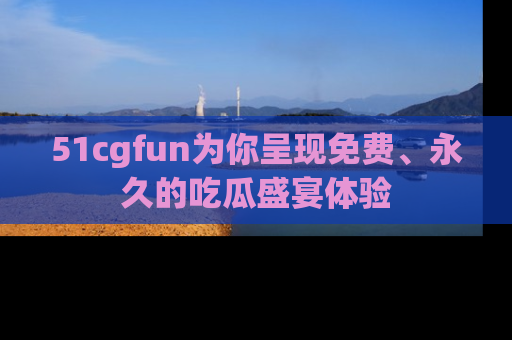 51cgfun为你呈现免费、永久的吃瓜盛宴体验