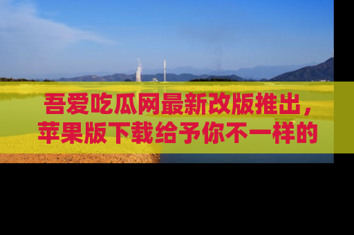 吾爱吃瓜网最新改版推出,苹果版下载给予你不一样的吃瓜体验,一起来吧!