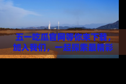 五一吃瓜官网等你来下载,加入我们,一起探索最精彩的吃瓜世界!