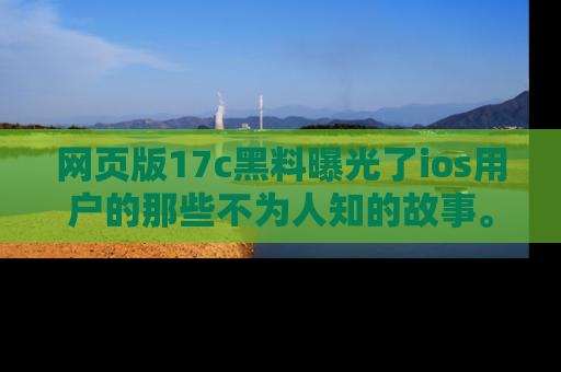 网页版17c黑料曝光了ios用户的那些不为人知的故事。