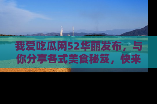 我爱吃瓜网52华丽发布,与你分享各式美食秘笈,快来加入我们的吃瓜大家庭!