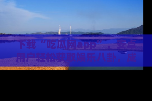 下载“吃瓜网app”,安卓用户轻松获取娱乐八卦,成为身边的知情达人!