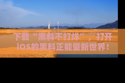 下载“黑料不打烊”,打开iOS的黑料正能量新世界!