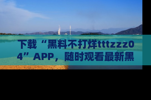 下载“黑料不打烊tttzzz04”APP,随时观看最新黑料不打烊tttzzz04在线!
