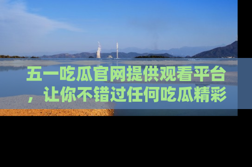 五一吃瓜官网提供观看平台,让你不错过任何吃瓜精彩瞬间