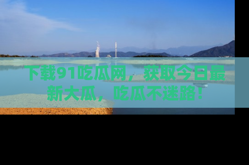 下载91吃瓜网,获取今日最新大瓜,吃瓜不迷路!