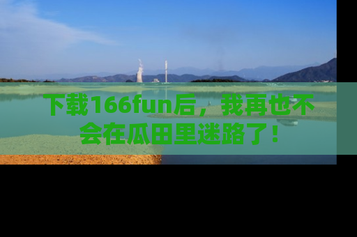 下载166fun后,我再也不会在瓜田里迷路了!
