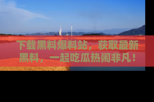 下载黑料爆料站,获取最新黑料,一起吃瓜热闹非凡!