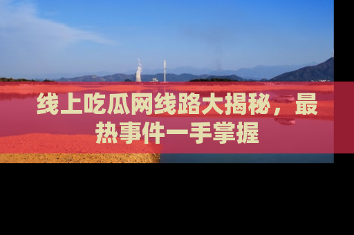 线上吃瓜网线路大揭秘,最热事件一手掌握