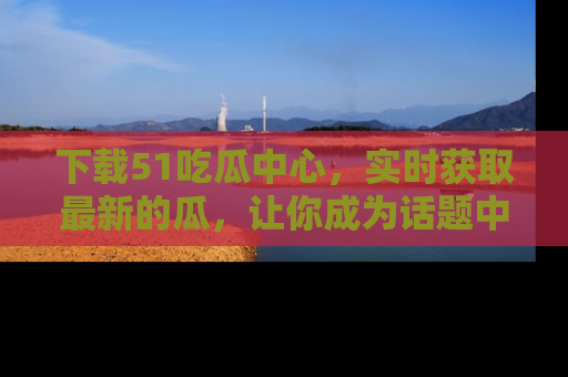 下载51吃瓜中心,实时获取最新的瓜,让你成为话题中心的焦点!