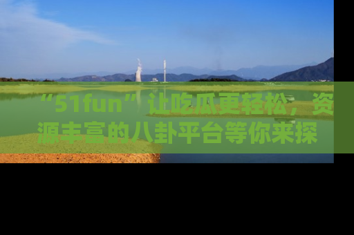 “51fun”让吃瓜更轻松,资源丰富的八卦平台等你来探索!