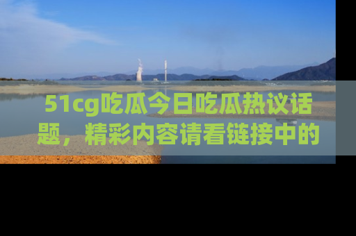 51cg吃瓜今日吃瓜热议话题，精彩内容请看链接中的传送门分享！