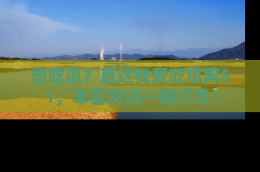 想吃瓜?直达我爱吃瓜网51,丰富资讯一网打尽!