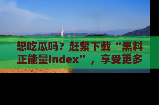 想吃瓜吗?赶紧下载“黑料正能量index”,享受更多正能量内容!