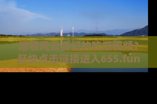 想看风云变幻的吃瓜视频?赶快点击链接进入655.fun吧!